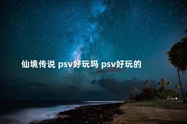 仙境传说 psv好玩吗 psv好玩的游戏有哪些